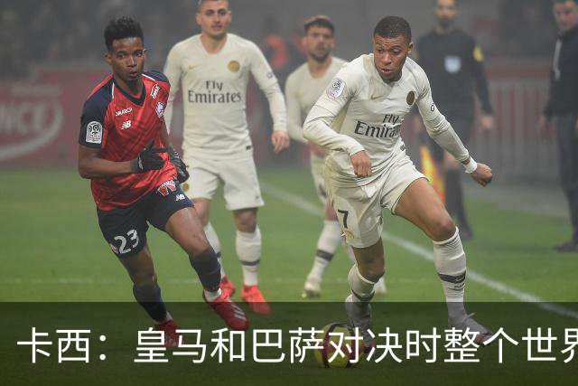 卡西：皇马和巴萨对决时整个世界仿佛都停了下来，越来越多人想看