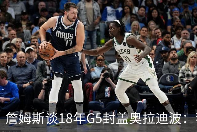 詹姆斯谈18年G5封盖奥拉迪波：我不想他点名其他队友 就提前换防