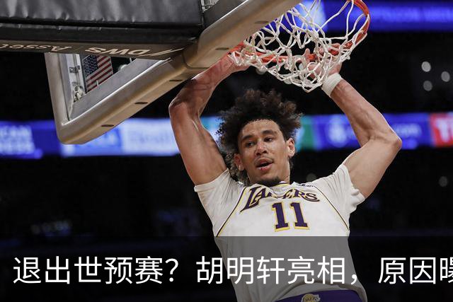 退出世预赛？胡明轩亮相，原因曝光，男篮名单公布，杜锋透露情况